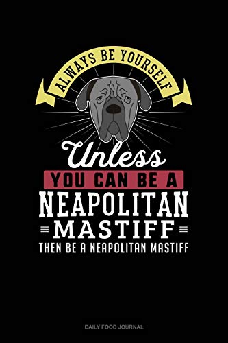 Always Be Yourself Unless You Can Be A Neapolitan Mastiff Then Be A Neapolitan Mastiff: Daily Food Journal