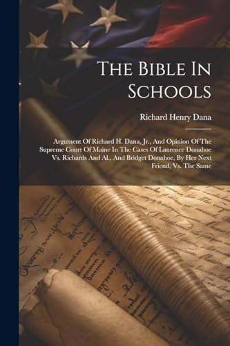 The Bible In Schools: Argument Of Richard H. Dana, Jr., And Opinion Of The Supreme Court Of Maine In The Cases Of Laurence Donahoe Vs. Richards And ... Donahoe, By Her Next Friend, Vs. The Same