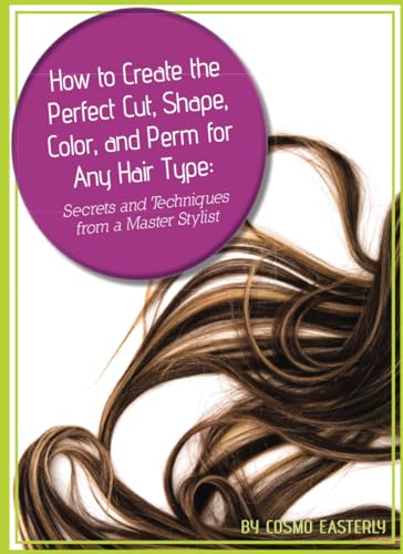How to Create the Perfect Cut, Shape, Color, and Perm for Any Hair Type: Secrets and Techniques from a Master Hair Stylist