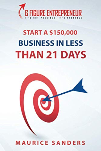 6 Figure Entrepreneur: How To Start A $150,000 Business In Less Than 21 Days (6 Figure University)