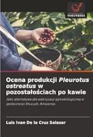 Ocena produkcji Pleurotus ostreatus w pozostalosciach po kawie (Polish Edition) 620248330X Book Cover
