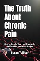 The Truth About Chronic Pain: How to Reclaim Your Health Naturally Without Doctors or Medication B0F6CZ19N7 Book Cover