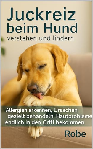 Juckreiz beim Hund – verstehen und lindern: Allergien erkennen, Ursachen richtig einordnen, Hautprobleme nachhaltig in den Griff bekommen