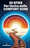 50 SFIDE PER USCIRE DALLA COMFORT ZONE: Metti alla prova te stesso e scopri di cosa sei davvero capace