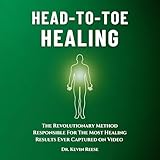 Head-To-Toe Healing: The Revolutionary Method Responsible For The Most Healing Results Ever Captured on Video