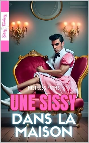 Une sissy dans la maison: Roman érotique ( (Aventures sexuelles, Féminisation forcée, Histoires transgenres | Littérature érotique 18+)