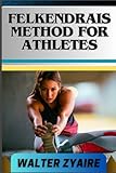 FELKENDRAIS METHOD FOR ATHLETES: A Complete Guide For Unraveling Potential And Discovering Fluidity Through Awareness - WALTER ZYAIRE 