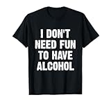 I Don't Need Fun To Have Alcohol T-Shirt