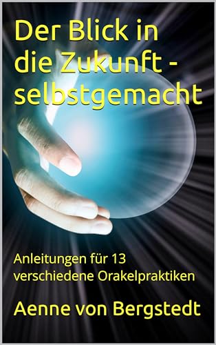 Der Blick in die Zukunft - selbstgemacht: Anleitungen für 13 verschiedene Orakelpraktiken