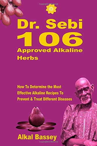 Dr. Sebi 106 Approved Alkaline Herbs : How To Determine the Most Effective Alkaline Recipes To Prevent & Treat Different Diseases