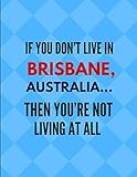  If You Don\'t Live In Brisbane, Australia ... Then You\'re Not Living At All: Lined Note Book Journal [Idioma Inglés]