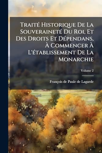 Traité Historique De La Souveraineté Du Roi, Et Des Droits Et Dépendans, À Commencer À L'établissement De La Monarchie; Volume 2 (French Edition)