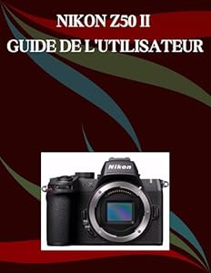 NIKON Z50 II GUIDE DE L'UTILISATEUR: Un manuel étape par étape pour les débutants et les seniors couvrant les fonctionnalités essentielles de l'appareil photo, les techniques créatives