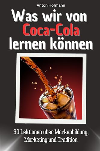 Was wir von Coca-Cola lernen können - Das perfekte Geschenk für Weihnachten und Geburtstag für Männer, Frauen und Teenager: 30 Lektionen über Markenbildung, Marketing und Tradition