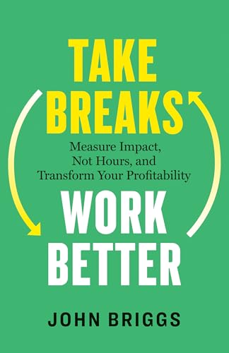 Take Breaks, Work Better: Measure Impact, Not Hours, and Transform Your Profitability