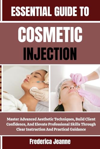 ESSENTIAL GUIDE TO COSMETIC INJECTION: Master Advanced Aesthetic Techniques, Build Client Confidence, And Elevate Professional Skills Through Clear Instruction And Practical Guidance