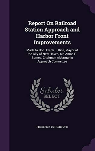 Report On Railroad Station Approach And Harbor Front Improvements Made To Hon Frank J Rice Mayor Of The City Of New Haven Mr Amos F Barnes Chairman Aldermanic Approach Committee Ford