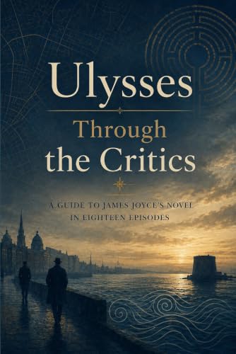 Ulysses Through the Critics: An Episode-by-Episode Guide to Joyce’s Masterpiece, Drawing on Leading Critical Scholarship