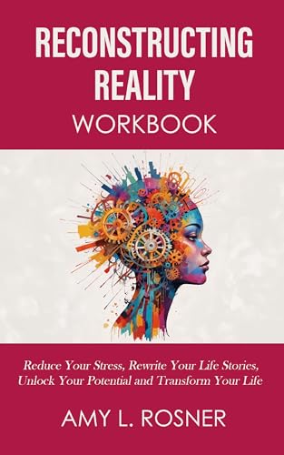 Reconstructing Reality Workbook: Reduce Your Stress, Rewrite Your Life Stories, Unlock Your Potential and Transform Your Life