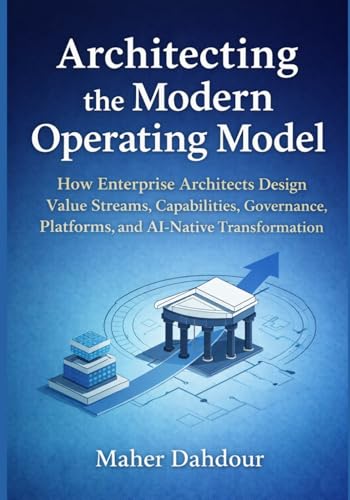Architecting the Modern Operating Model: How Enterprise Architects Design Value Streams, Capabilities, Governance, Platforms, and AI-Native Transformation