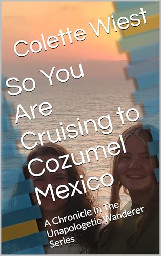 So You Are Cruising to Cozumel Mexico: A Chronicle In The Unapologetic Wanderer Series (An Unapoligetic Wanderer Cruises)