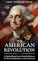 The American Revolution: A Concise History from Colonial Rebellion to the War for Independence to the Constitution null Book Cover