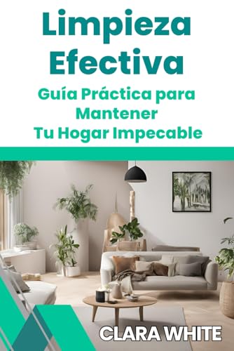 LIMPIEZA EFECTIVA: GUÍA PRÁCTICA PARA MANTENER TU HOGAR IMPECABLE