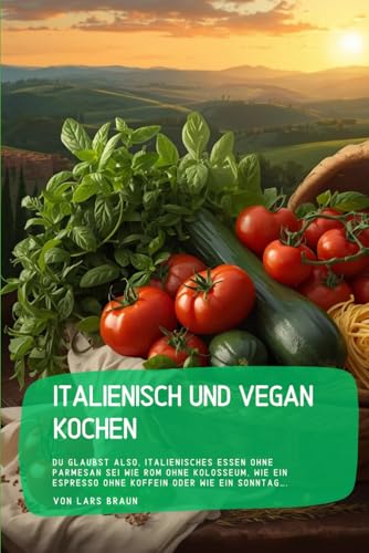 Italienisch und vegan kochen: Du glaubst also, italienisches Essen ohne Parmesan sei wie Rom ohne Kolosseum, wie ein Espresso oh