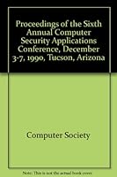 Proceedings of the Sixth Annual Computer Security Applications Conference, December 3-7, 1990, Tucson, Arizona 0818621052 Book Cover