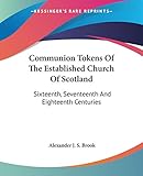 Communion Tokens Of The Established Church Of Scotland: Sixteenth, Seventeenth And Eighteenth Centuries