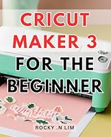 Cricut Maker 3 For The Beginner: Unlock the full potential of crafting with the revolutionary Cricut Maker 3 for beginners seeking creative mastery. B0CPT5Q18D Book Cover