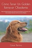  Cómo Tener Un Golden Retriever Obediente: Plan de Adiestramiento de 3 Semanas Para Educar y Entrenar a Un Perro Golden Retriever de Forma Fácil y Rápida.