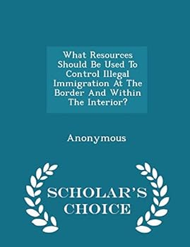 Paperback What Resources Should Be Used to Control Illegal Immigration at the Border and Within the Interior? - Scholar's Choice Edition Book
