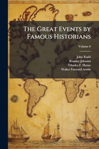 The Great Events by Famous Historians: A Comprehensive and Readable Account of the World's History, Emphasizing the More Important Events, and ... of the Most Eminent Historians ..; Volume 6