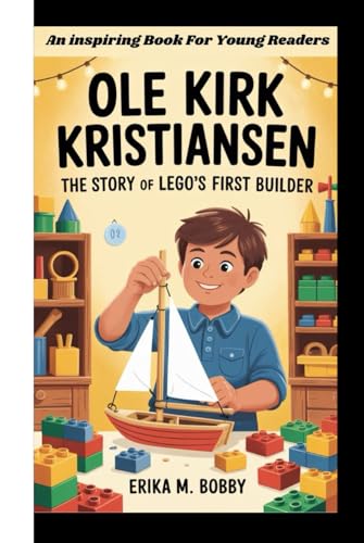 OLE KIRK KRISTIANSEN BIOGRAPHY: The Story Of Lego’s First Builder (An inspiring Book For Young Readers)