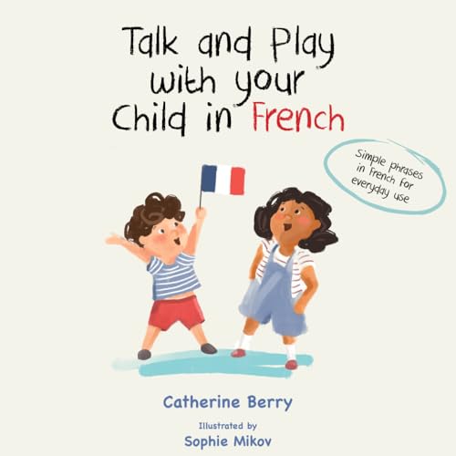 Talk And Play With Your Child In French: Simple Phrases In French For Everyday Use