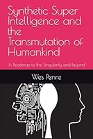 Synthetic Super Intelligence and the Transmutation of Humankind: A Roadmap to the Singularity and Beyond B08W3K8RH5 Book Cover