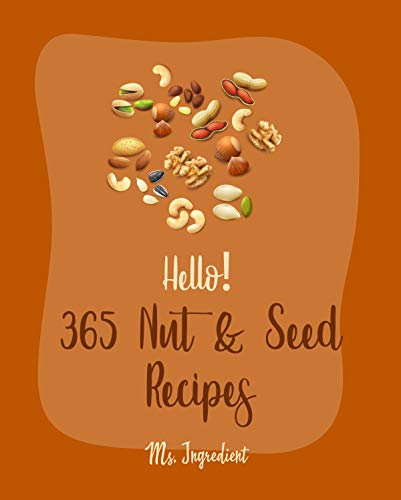 Hello! 365 Nut & Seed Recipes: Best Nut & Seed Cookbook Ever For Beginners [Cashew Cookbook, Pecan Cookbook, Flax Seed Cookbook, Almond Flour Recipes, ... Recipe, Macadamia Nut Recipes] [Book 1]