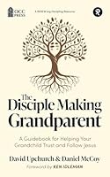 The Disciple Making Grandparent: A Guidebook for Helping Your Grandchild Trust and Follow Jesus 1959467441 Book Cover