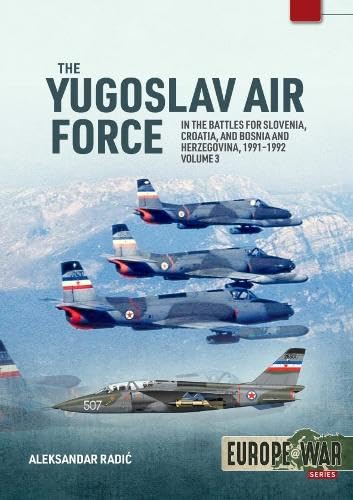The Yugoslav Air Force Volume 3: In the Battles for Slovenia, Croatia, and Bosnia and Herzegovina, 1991-1992 (Europe@War)