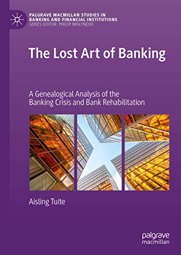 The Lost Art of Banking: A Genealogical Analysis of the Banking Crisis and Bank Rehabilitation (Palgrave Macmillan Studies in Banking and Financial Institutions)