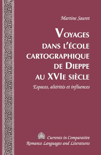 Voyages dans l’école cartographique de Dieppe au XVI e siècle: Espaces, altérités et influences (Currents in Comparative Romance Languages and Literatures) (French Edition)