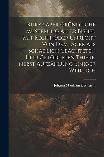 Kurze Aber Gründliche Musterung Aller Bisher Mit Recht Oder Unrecht Von Dem Jäger Als Schädlich Geachteten Und Getödteten Thiere, Nebst Aufzählung Einiger Wirklich (German Edition)