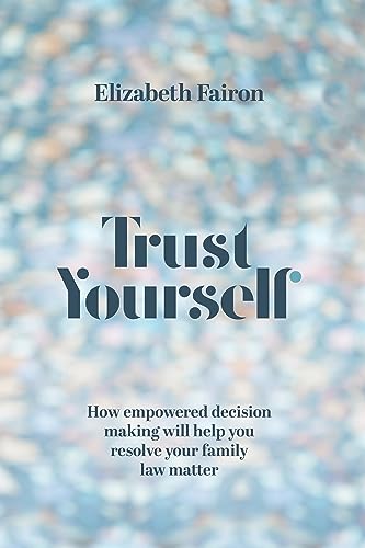 Trust Yourself: How empowered decision-making will help you resolve your family law matter
