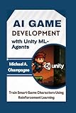 AI Game Development with Unity ML-Agents: Train Smart Game Characters Using Reinforcement Learning
