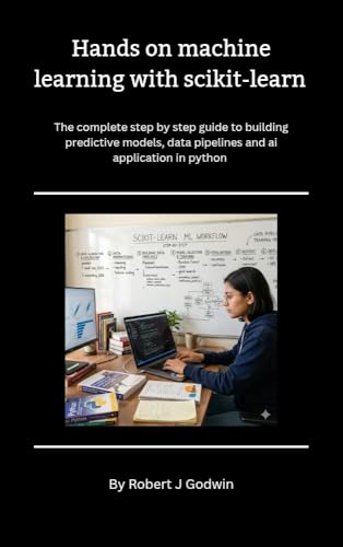 Hands-On Machine Learning with Scikit-Learn : The Complete Step-by-Step Guide to Building Predictive Models, Data Pipelines, and AI Applications in Python