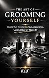  The Art Of Grooming Yourself : Habits that Transform Your Appearance, Confidence & Identity (English Edition)
