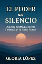El Poder del Silencio: Encuentra claridad, paz interior y propósito en un mundo ruidoso: Una guía para reconectar con tu esencia y vivir con serenidad en tiempos de caos