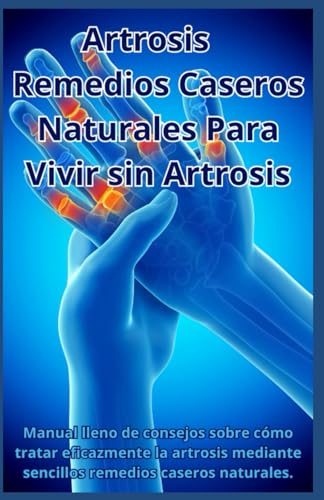 Artrosis - Remedios Caseros Naturales Para Vivir Sin Artrosis: Manual lleno de consejos sobre cómo tratar eficazmente la artrosis mediante sencillos remedios caseros naturales. (Spanish Edition)