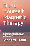  Do-It-Yourself Magnetic Therapy: Understanding & Building Your Own Magnetic Therapy Devices – Fast, Cheap & Easy